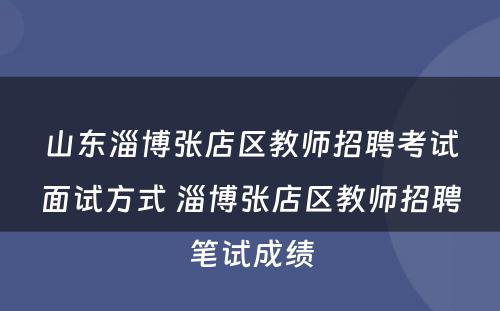 山东淄博张店区教师招聘考试面试方式 淄博张店区教师招聘笔试成绩