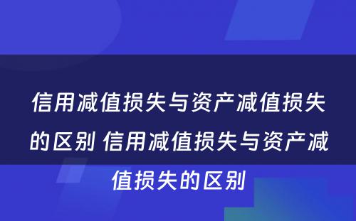 信用减值损失与资产减值损失的区别 信用减值损失与资产减值损失的区别