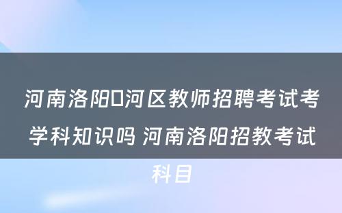 河南洛阳瀍河区教师招聘考试考学科知识吗 河南洛阳招教考试科目