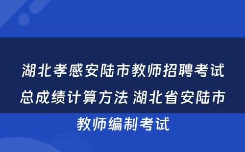 湖北孝感安陆市教师招聘考试总成绩计算方法 湖北省安陆市教师编制考试