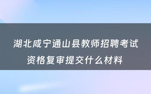 湖北咸宁通山县教师招聘考试资格复审提交什么材料 