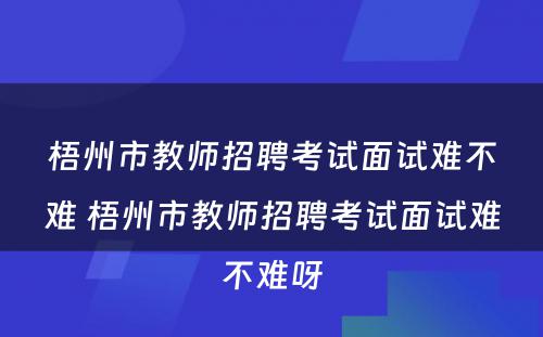 梧州市教师招聘考试面试难不难 梧州市教师招聘考试面试难不难呀