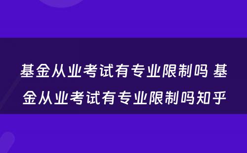 基金从业考试有专业限制吗 基金从业考试有专业限制吗知乎