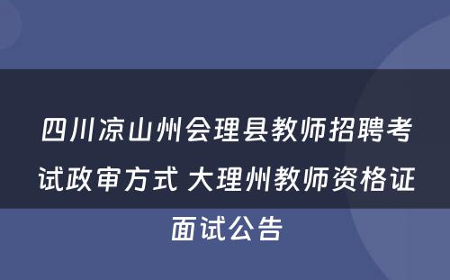 四川凉山州会理县教师招聘考试政审方式 大理州教师资格证面试公告