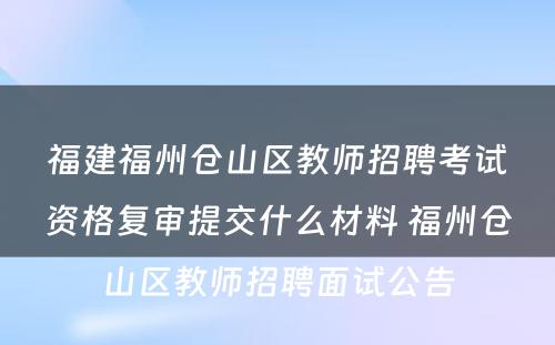 福建福州仓山区教师招聘考试资格复审提交什么材料 福州仓山区教师招聘面试公告