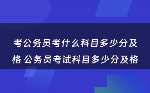 考公务员考什么科目多少分及格 公务员考试科目多少分及格
