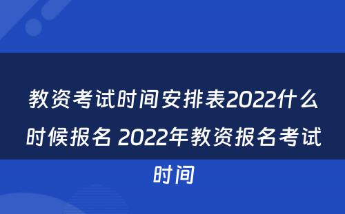 教资考试时间安排表2022什么时候报名 2022年教资报名考试时间