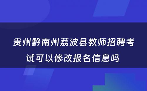 贵州黔南州荔波县教师招聘考试可以修改报名信息吗 