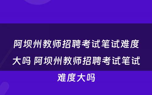 阿坝州教师招聘考试笔试难度大吗 阿坝州教师招聘考试笔试难度大吗