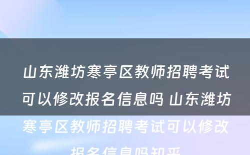 山东潍坊寒亭区教师招聘考试可以修改报名信息吗 山东潍坊寒亭区教师招聘考试可以修改报名信息吗知乎
