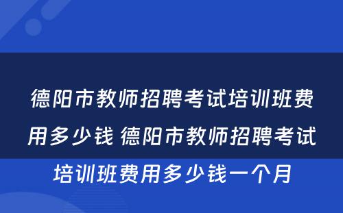 德阳市教师招聘考试培训班费用多少钱 德阳市教师招聘考试培训班费用多少钱一个月