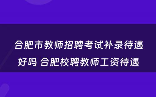 合肥市教师招聘考试补录待遇好吗 合肥校聘教师工资待遇