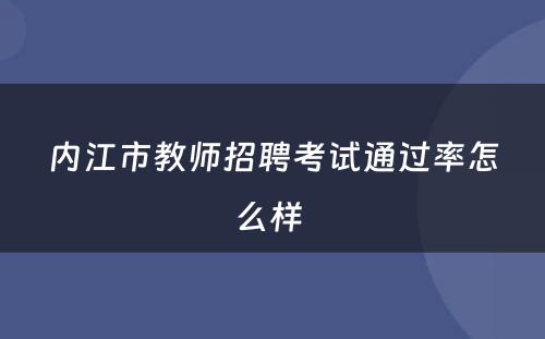 内江市教师招聘考试通过率怎么样 