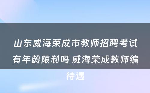 山东威海荣成市教师招聘考试有年龄限制吗 威海荣成教师编待遇