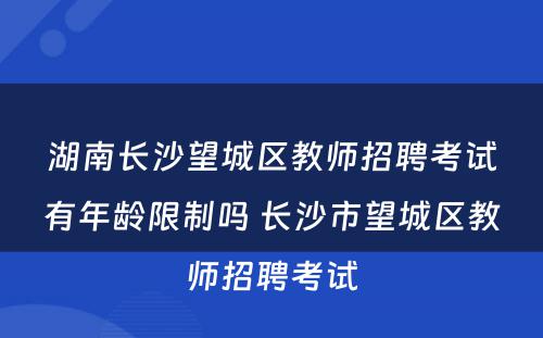 湖南长沙望城区教师招聘考试有年龄限制吗 长沙市望城区教师招聘考试
