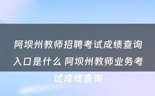 阿坝州教师招聘考试成绩查询入口是什么 阿坝州教师业务考试成绩查询