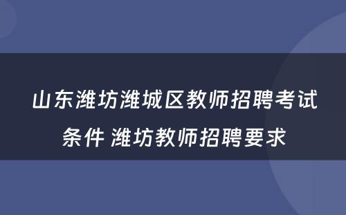 山东潍坊潍城区教师招聘考试条件 潍坊教师招聘要求