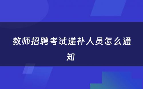 教师招聘考试递补人员怎么通知 