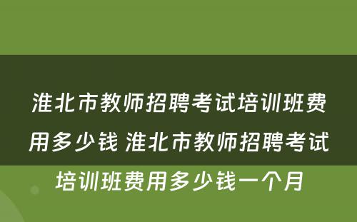 淮北市教师招聘考试培训班费用多少钱 淮北市教师招聘考试培训班费用多少钱一个月
