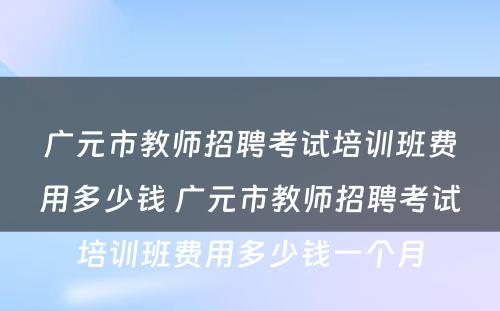 广元市教师招聘考试培训班费用多少钱 广元市教师招聘考试培训班费用多少钱一个月