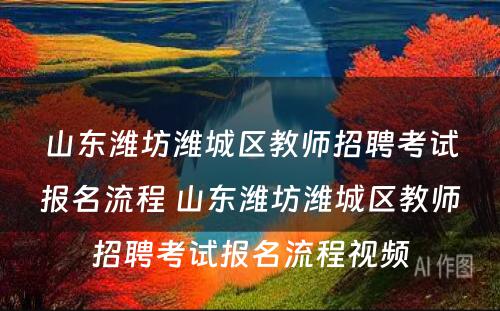 山东潍坊潍城区教师招聘考试报名流程 山东潍坊潍城区教师招聘考试报名流程视频