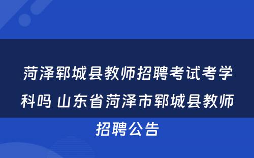 菏泽郓城县教师招聘考试考学科吗 山东省菏泽市郓城县教师招聘公告