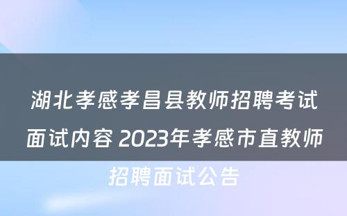 湖北孝感孝昌县教师招聘考试面试内容 2023年孝感市直教师招聘面试公告