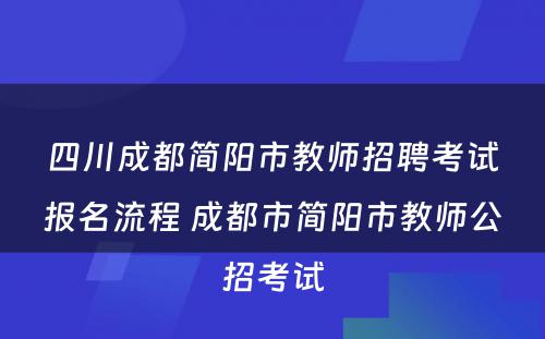 四川成都简阳市教师招聘考试报名流程 成都市简阳市教师公招考试