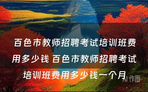 百色市教师招聘考试培训班费用多少钱 百色市教师招聘考试培训班费用多少钱一个月