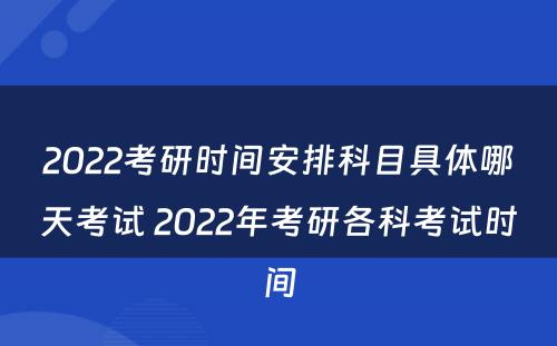 2022考研时间安排科目具体哪天考试 2022年考研各科考试时间