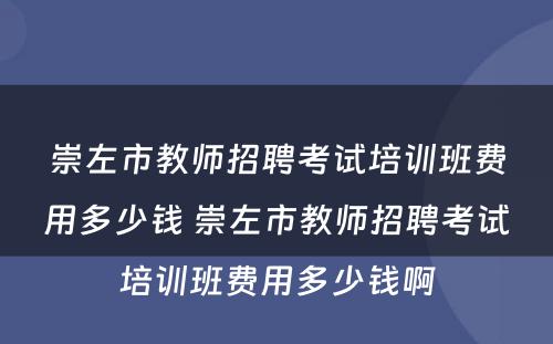 崇左市教师招聘考试培训班费用多少钱 崇左市教师招聘考试培训班费用多少钱啊