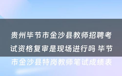 贵州毕节市金沙县教师招聘考试资格复审是现场进行吗 毕节市金沙县特岗教师笔试成绩表