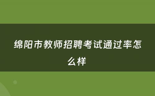 绵阳市教师招聘考试通过率怎么样 