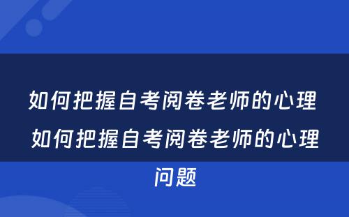 如何把握自考阅卷老师的心理 如何把握自考阅卷老师的心理问题