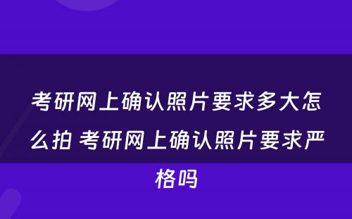 考研网上确认照片要求多大怎么拍 考研网上确认照片要求严格吗