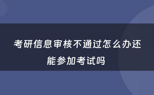 考研信息审核不通过怎么办还能参加考试吗 