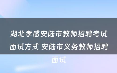 湖北孝感安陆市教师招聘考试面试方式 安陆市义务教师招聘面试
