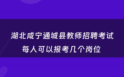 湖北咸宁通城县教师招聘考试每人可以报考几个岗位 