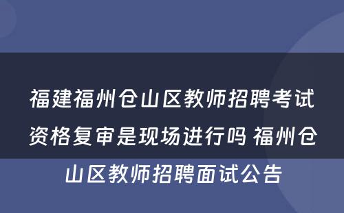 福建福州仓山区教师招聘考试资格复审是现场进行吗 福州仓山区教师招聘面试公告