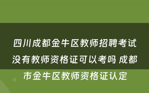 四川成都金牛区教师招聘考试没有教师资格证可以考吗 成都市金牛区教师资格证认定
