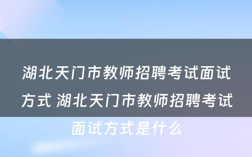 湖北天门市教师招聘考试面试方式 湖北天门市教师招聘考试面试方式是什么