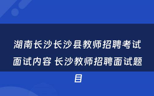 湖南长沙长沙县教师招聘考试面试内容 长沙教师招聘面试题目