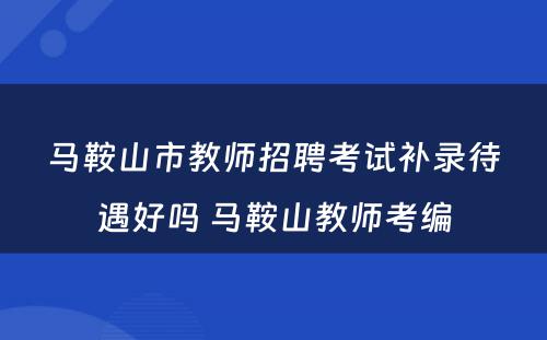 马鞍山市教师招聘考试补录待遇好吗 马鞍山教师考编