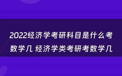 2022经济学考研科目是什么考数学几 经济学类考研考数学几