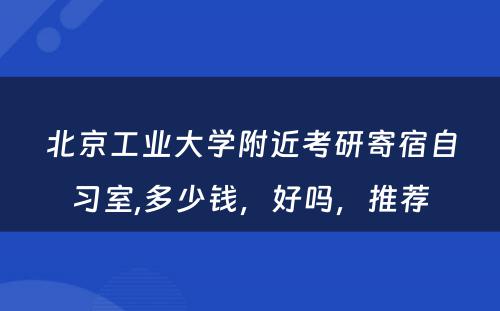 北京工业大学附近考研寄宿自习室,多少钱，好吗，推荐