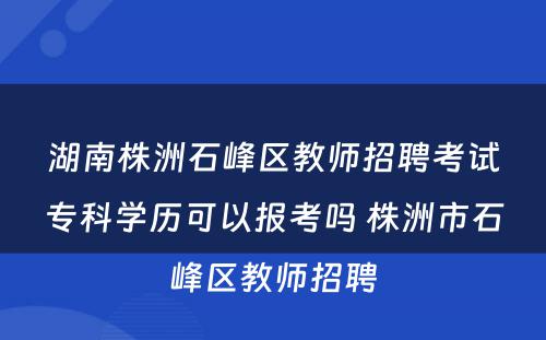 湖南株洲石峰区教师招聘考试专科学历可以报考吗 株洲市石峰区教师招聘