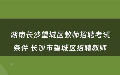 湖南长沙望城区教师招聘考试条件 长沙市望城区招聘教师