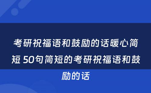 考研祝福语和鼓励的话暖心简短 50句简短的考研祝福语和鼓励的话