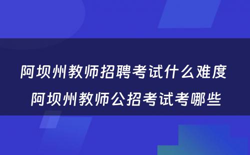 阿坝州教师招聘考试什么难度 阿坝州教师公招考试考哪些