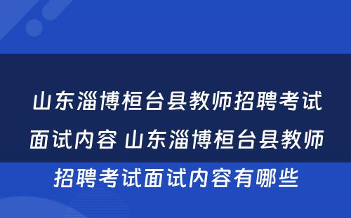 山东淄博桓台县教师招聘考试面试内容 山东淄博桓台县教师招聘考试面试内容有哪些